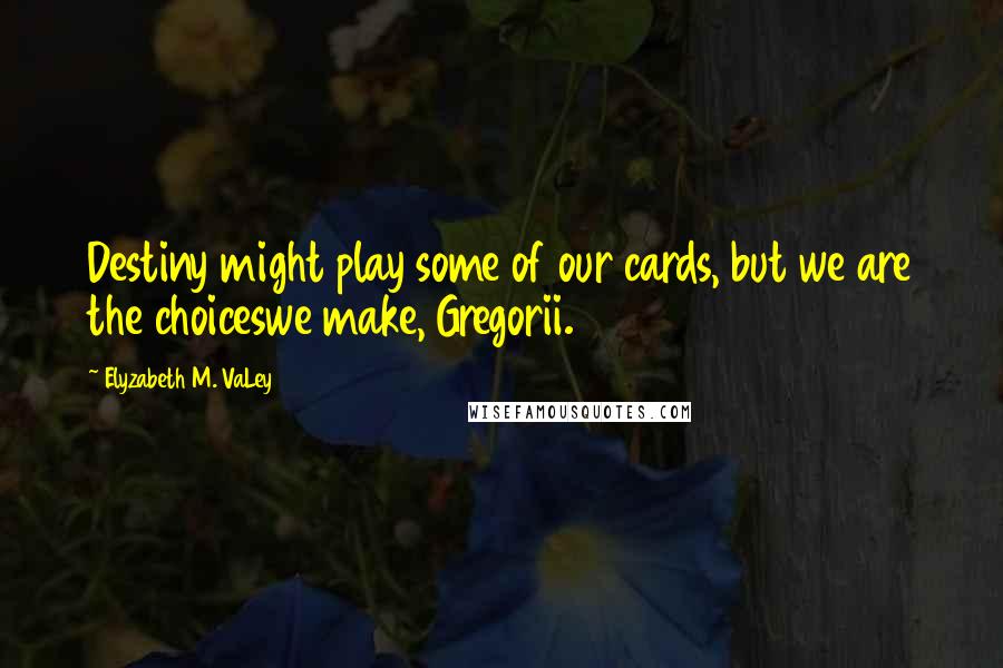 Elyzabeth M. VaLey Quotes: Destiny might play some of our cards, but we are the choiceswe make, Gregorii.