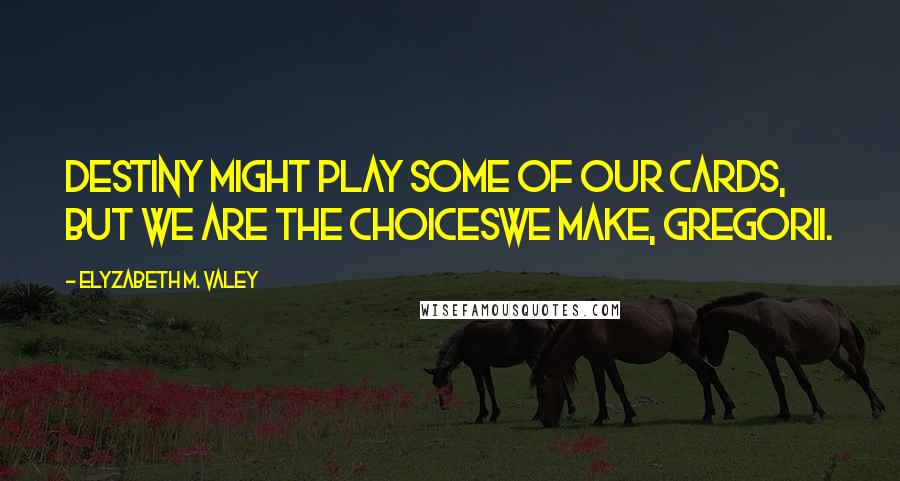 Elyzabeth M. VaLey Quotes: Destiny might play some of our cards, but we are the choiceswe make, Gregorii.