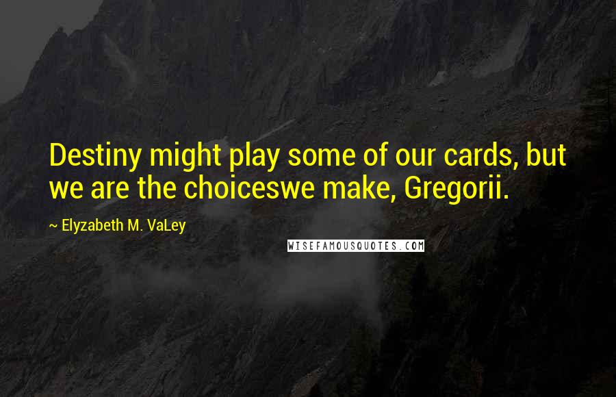 Elyzabeth M. VaLey Quotes: Destiny might play some of our cards, but we are the choiceswe make, Gregorii.