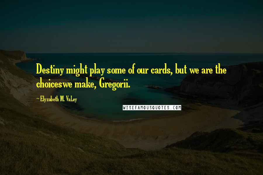 Elyzabeth M. VaLey Quotes: Destiny might play some of our cards, but we are the choiceswe make, Gregorii.