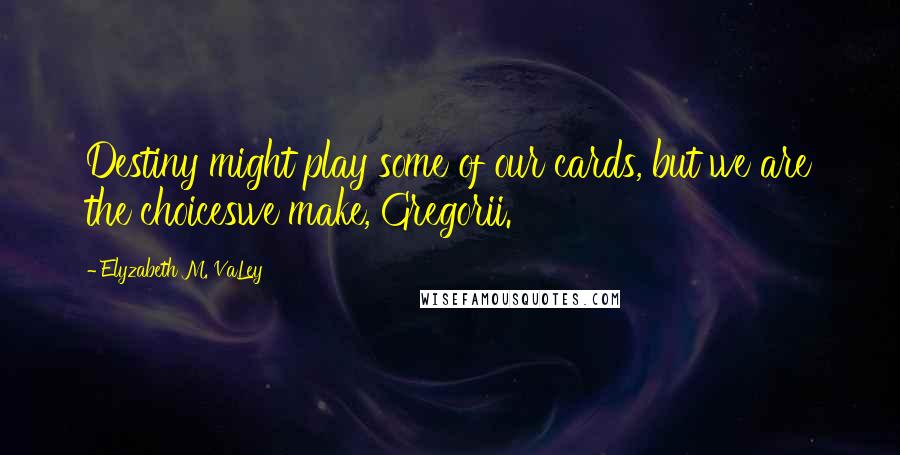 Elyzabeth M. VaLey Quotes: Destiny might play some of our cards, but we are the choiceswe make, Gregorii.