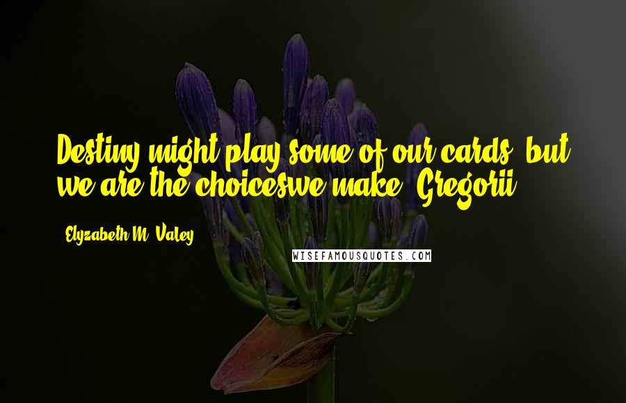 Elyzabeth M. VaLey Quotes: Destiny might play some of our cards, but we are the choiceswe make, Gregorii.