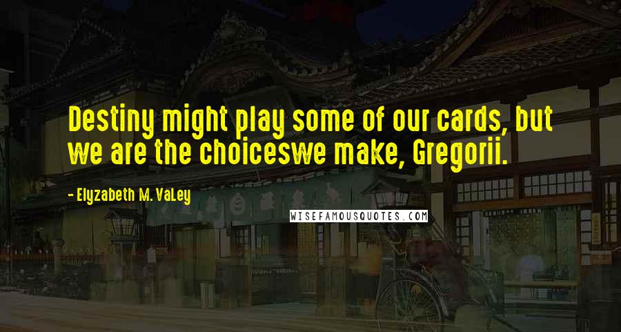 Elyzabeth M. VaLey Quotes: Destiny might play some of our cards, but we are the choiceswe make, Gregorii.