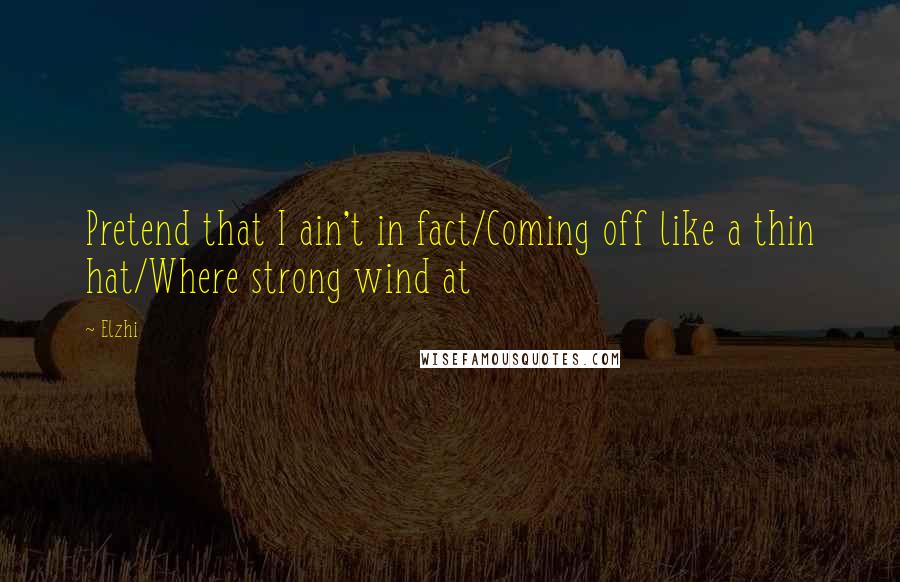 Elzhi Quotes: Pretend that I ain't in fact/Coming off like a thin hat/Where strong wind at