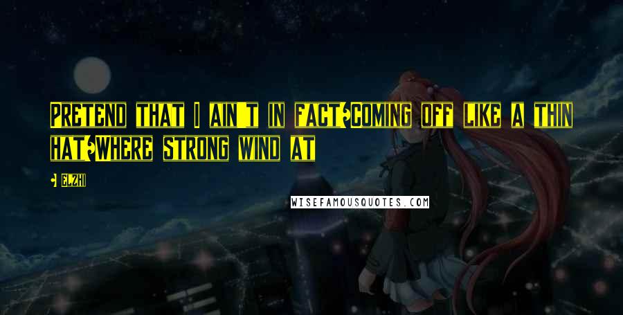 Elzhi Quotes: Pretend that I ain't in fact/Coming off like a thin hat/Where strong wind at