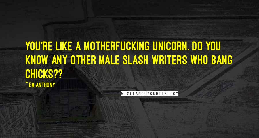 Em Anthony Quotes: You're like a motherfucking unicorn. Do you know any other male slash writers who bang chicks??