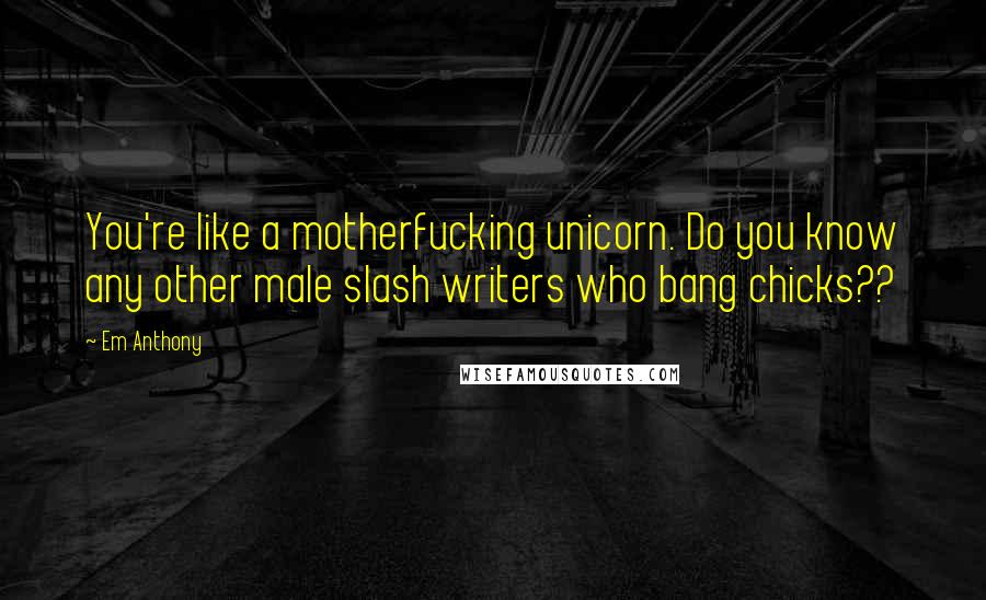 Em Anthony Quotes: You're like a motherfucking unicorn. Do you know any other male slash writers who bang chicks??