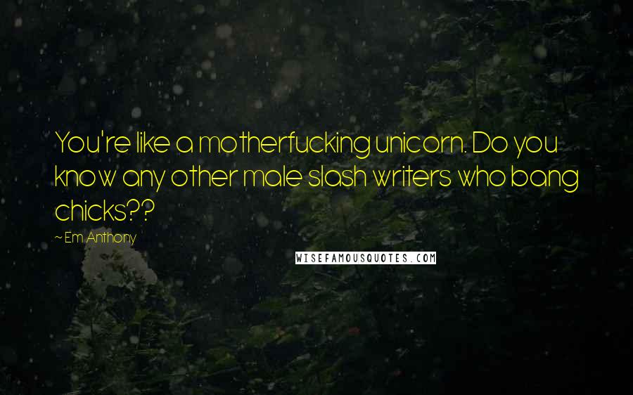 Em Anthony Quotes: You're like a motherfucking unicorn. Do you know any other male slash writers who bang chicks??