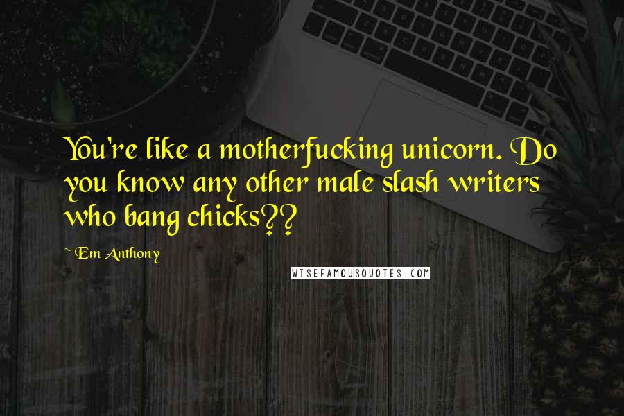 Em Anthony Quotes: You're like a motherfucking unicorn. Do you know any other male slash writers who bang chicks??