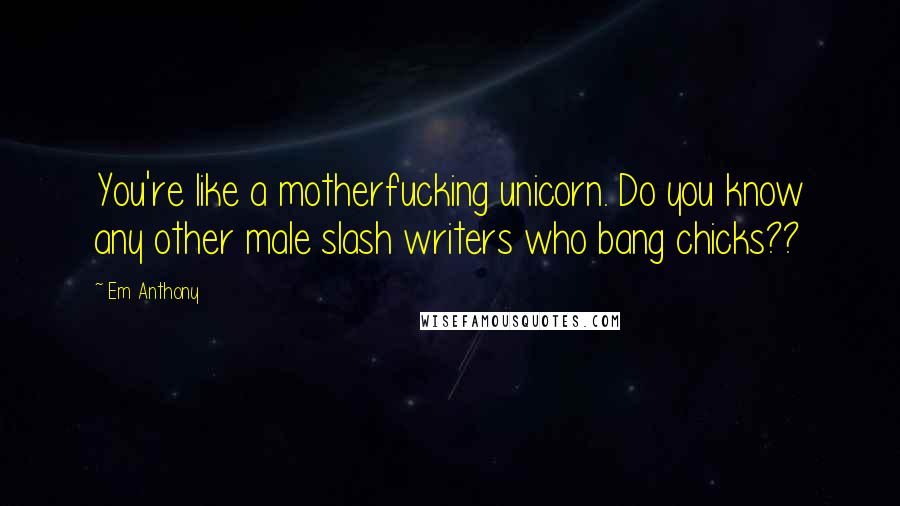 Em Anthony Quotes: You're like a motherfucking unicorn. Do you know any other male slash writers who bang chicks??