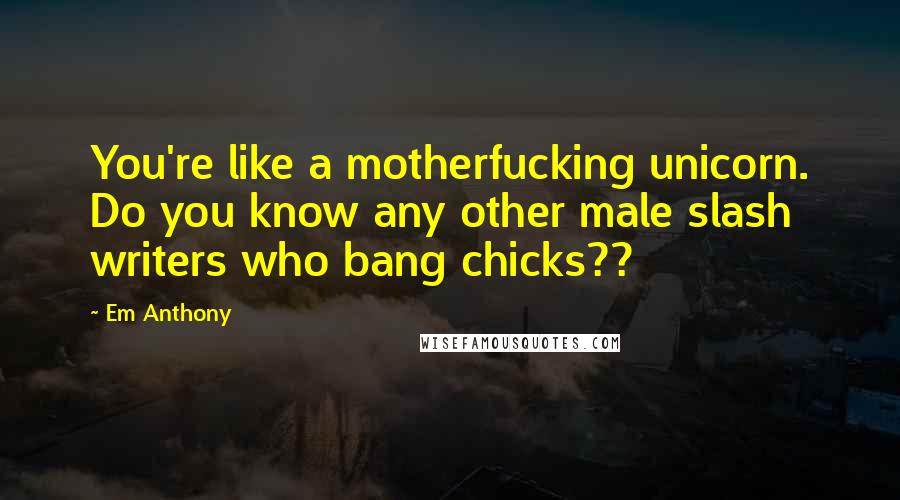 Em Anthony Quotes: You're like a motherfucking unicorn. Do you know any other male slash writers who bang chicks??