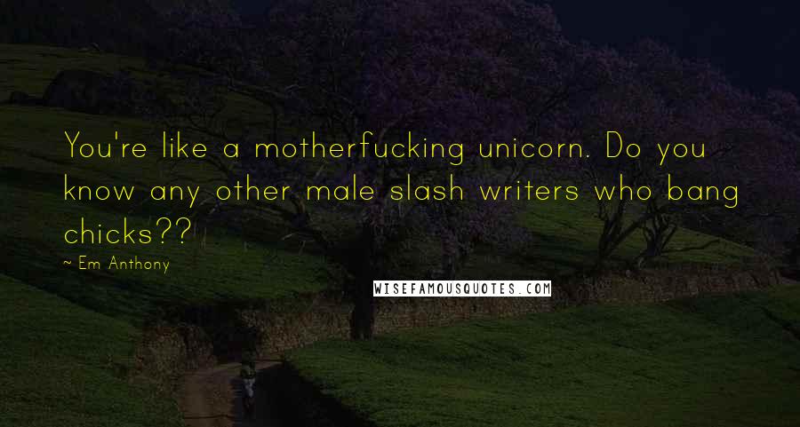 Em Anthony Quotes: You're like a motherfucking unicorn. Do you know any other male slash writers who bang chicks??