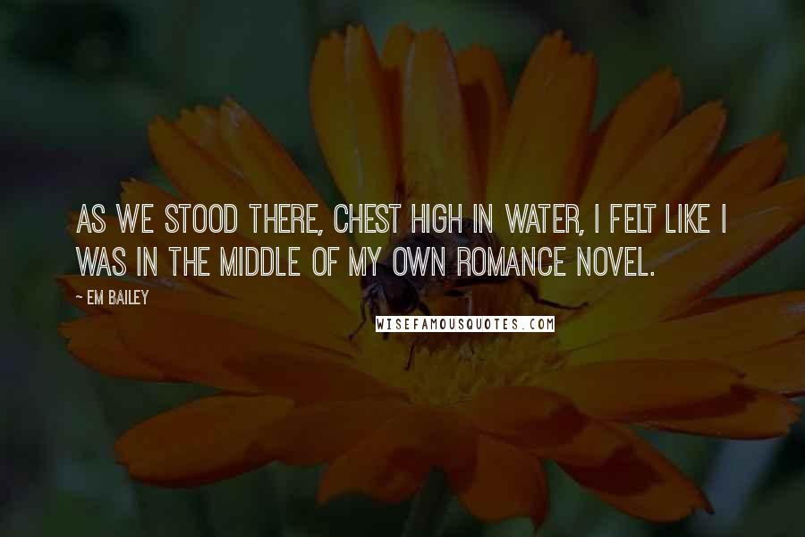 Em Bailey Quotes: As we stood there, chest high in water, I felt like I was in the middle of my own romance novel.
