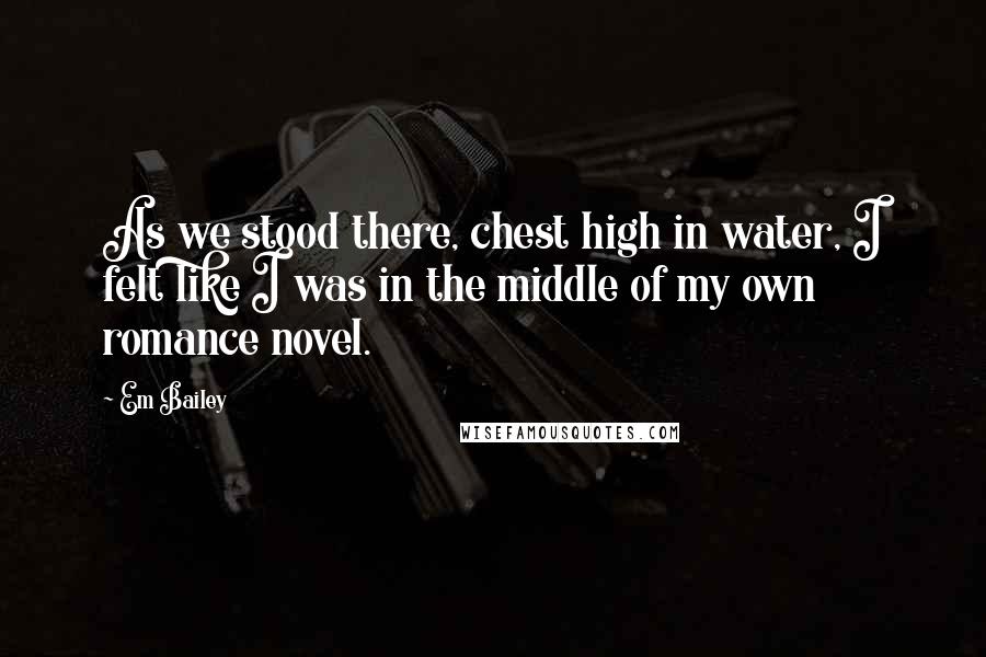 Em Bailey Quotes: As we stood there, chest high in water, I felt like I was in the middle of my own romance novel.