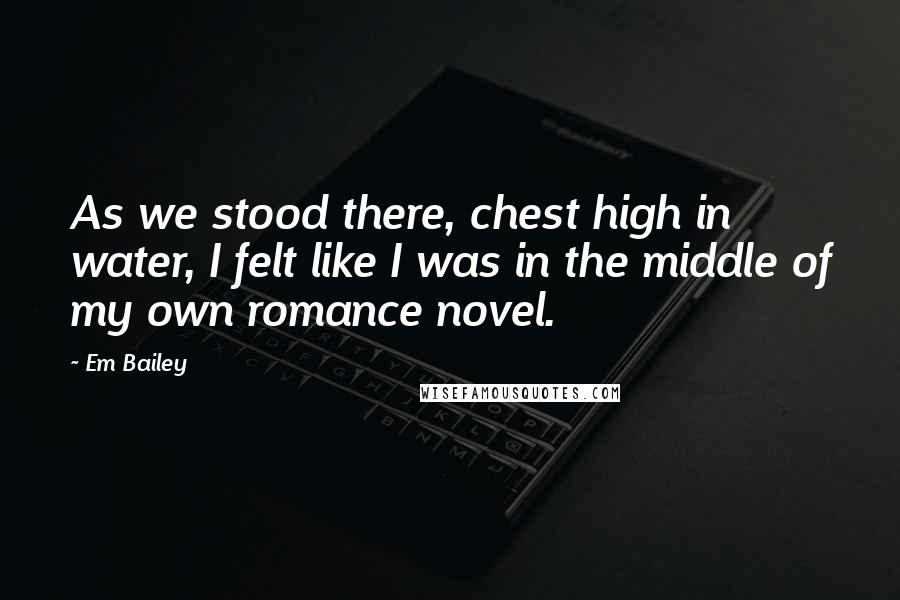 Em Bailey Quotes: As we stood there, chest high in water, I felt like I was in the middle of my own romance novel.