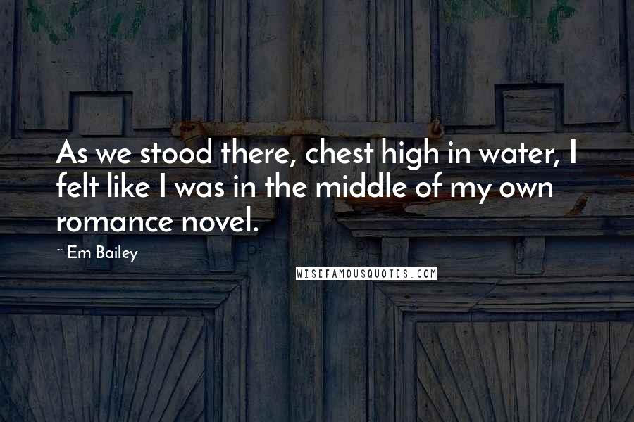 Em Bailey Quotes: As we stood there, chest high in water, I felt like I was in the middle of my own romance novel.