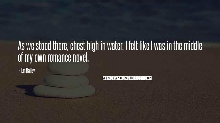 Em Bailey Quotes: As we stood there, chest high in water, I felt like I was in the middle of my own romance novel.