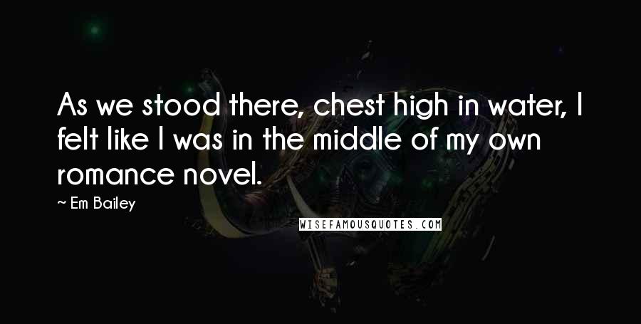 Em Bailey Quotes: As we stood there, chest high in water, I felt like I was in the middle of my own romance novel.
