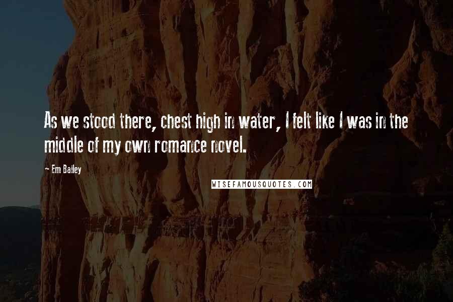 Em Bailey Quotes: As we stood there, chest high in water, I felt like I was in the middle of my own romance novel.