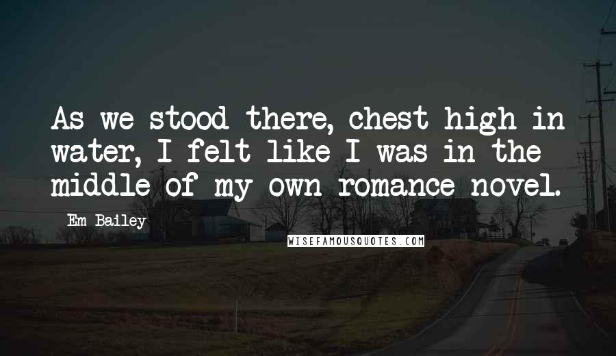 Em Bailey Quotes: As we stood there, chest high in water, I felt like I was in the middle of my own romance novel.