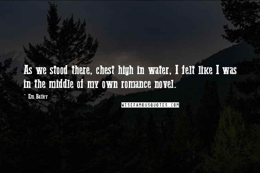 Em Bailey Quotes: As we stood there, chest high in water, I felt like I was in the middle of my own romance novel.