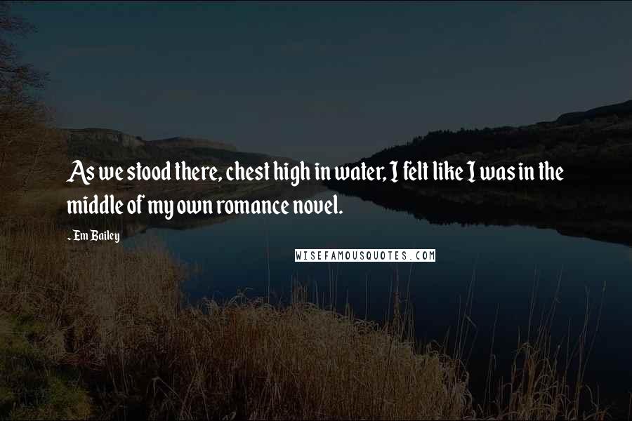 Em Bailey Quotes: As we stood there, chest high in water, I felt like I was in the middle of my own romance novel.