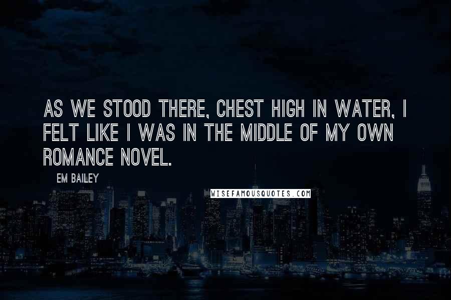 Em Bailey Quotes: As we stood there, chest high in water, I felt like I was in the middle of my own romance novel.