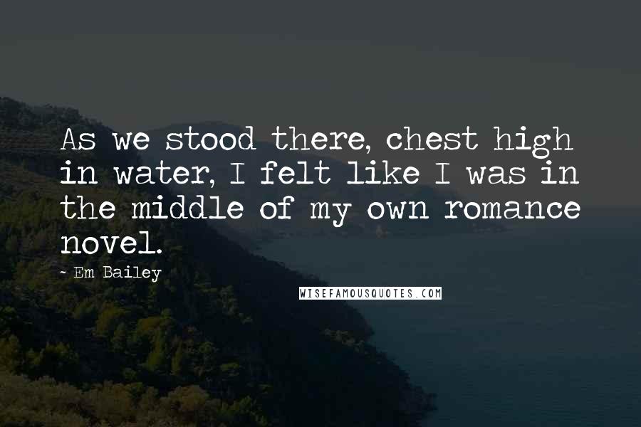 Em Bailey Quotes: As we stood there, chest high in water, I felt like I was in the middle of my own romance novel.