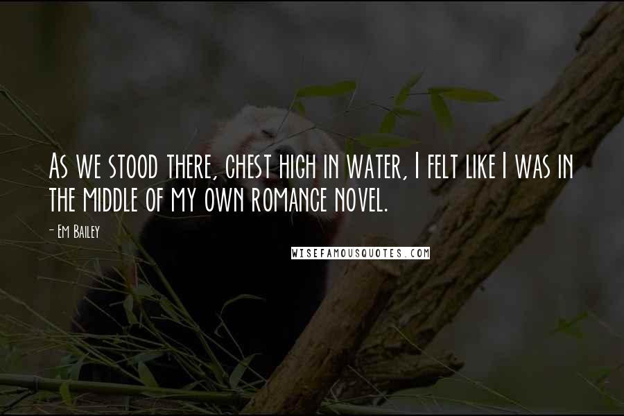 Em Bailey Quotes: As we stood there, chest high in water, I felt like I was in the middle of my own romance novel.