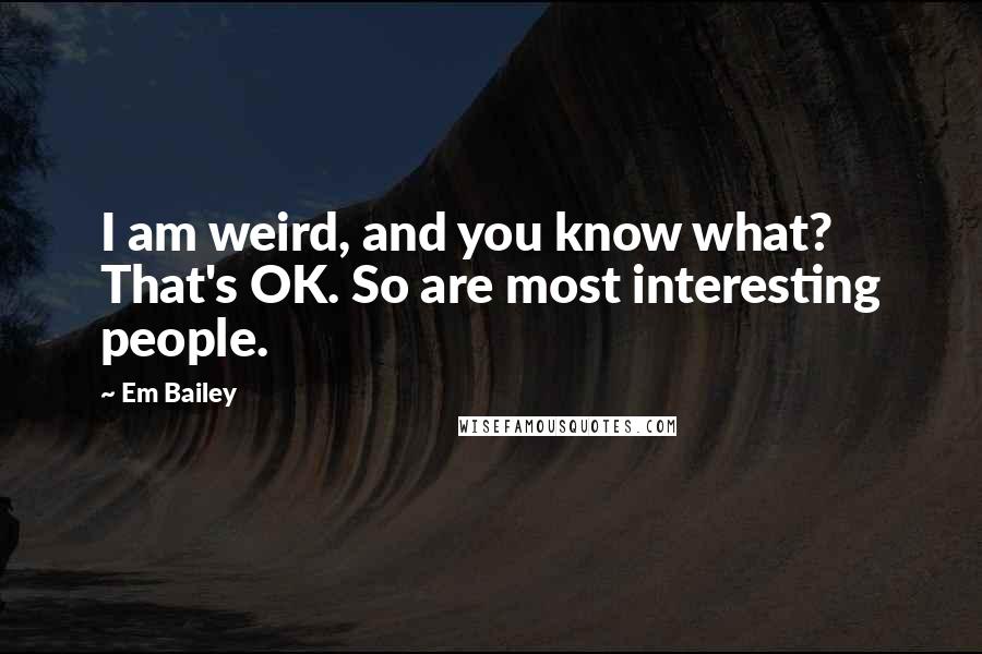 Em Bailey Quotes: I am weird, and you know what? That's OK. So are most interesting people.