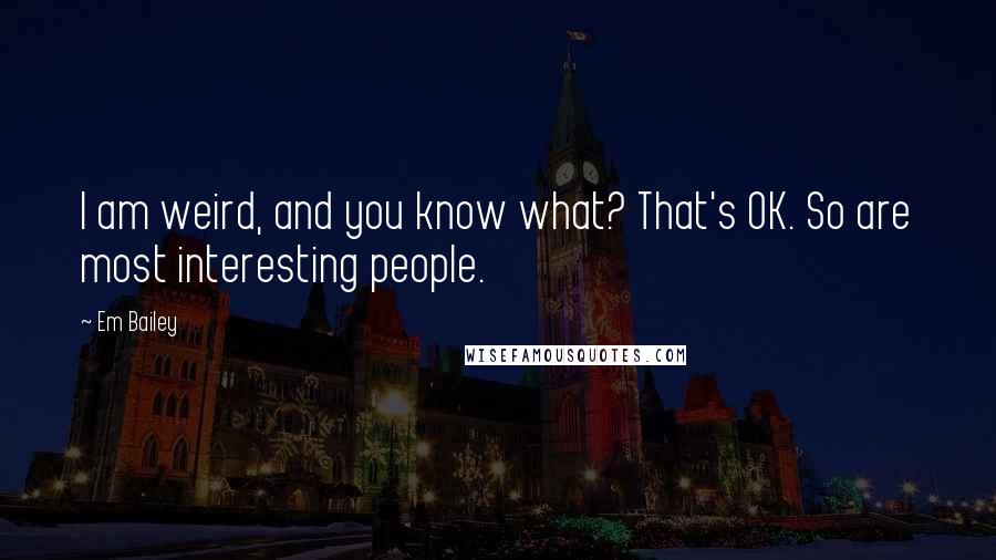 Em Bailey Quotes: I am weird, and you know what? That's OK. So are most interesting people.