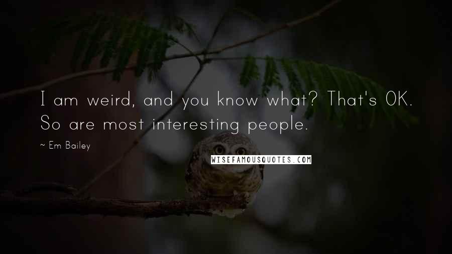 Em Bailey Quotes: I am weird, and you know what? That's OK. So are most interesting people.