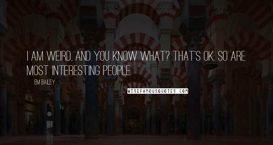 Em Bailey Quotes: I am weird, and you know what? That's OK. So are most interesting people.