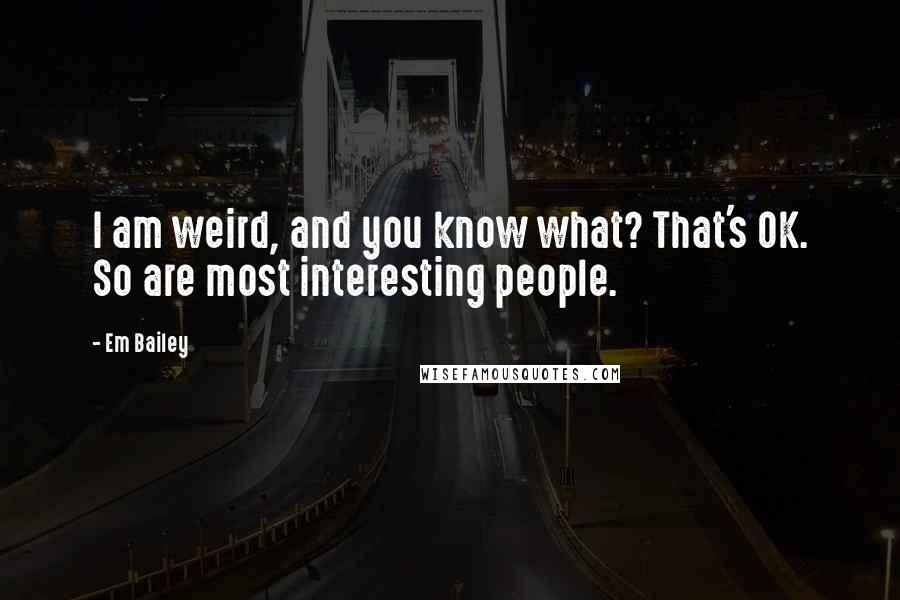 Em Bailey Quotes: I am weird, and you know what? That's OK. So are most interesting people.