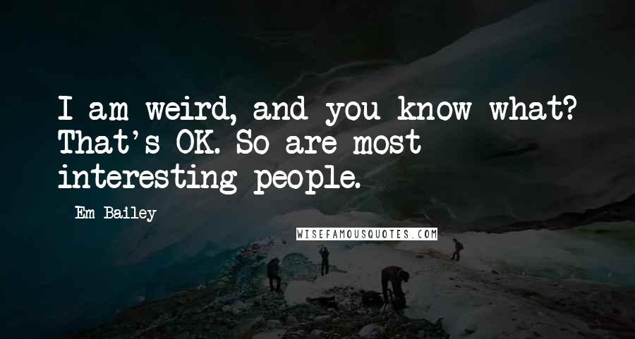 Em Bailey Quotes: I am weird, and you know what? That's OK. So are most interesting people.