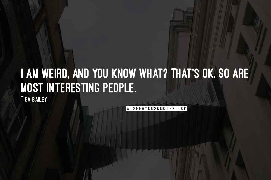 Em Bailey Quotes: I am weird, and you know what? That's OK. So are most interesting people.