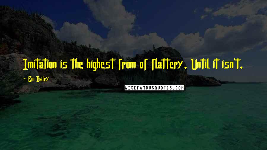 Em Bailey Quotes: Imitation is the highest from of flattery. Until it isn't.