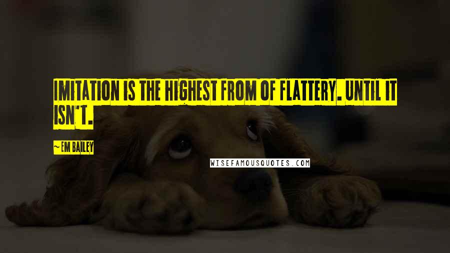 Em Bailey Quotes: Imitation is the highest from of flattery. Until it isn't.