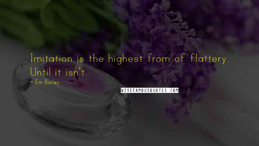 Em Bailey Quotes: Imitation is the highest from of flattery. Until it isn't.