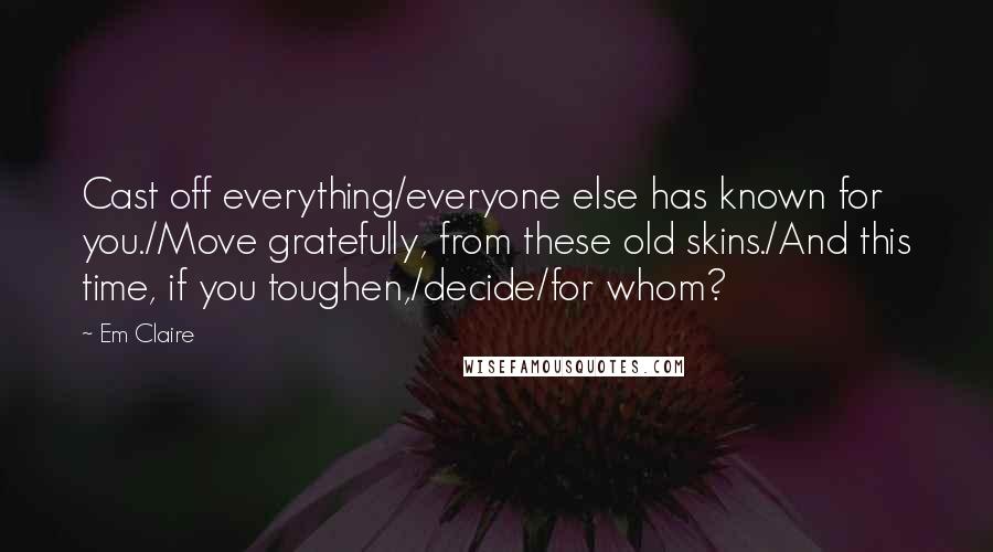 Em Claire Quotes: Cast off everything/everyone else has known for you./Move gratefully, from these old skins./And this time, if you toughen,/decide/for whom?