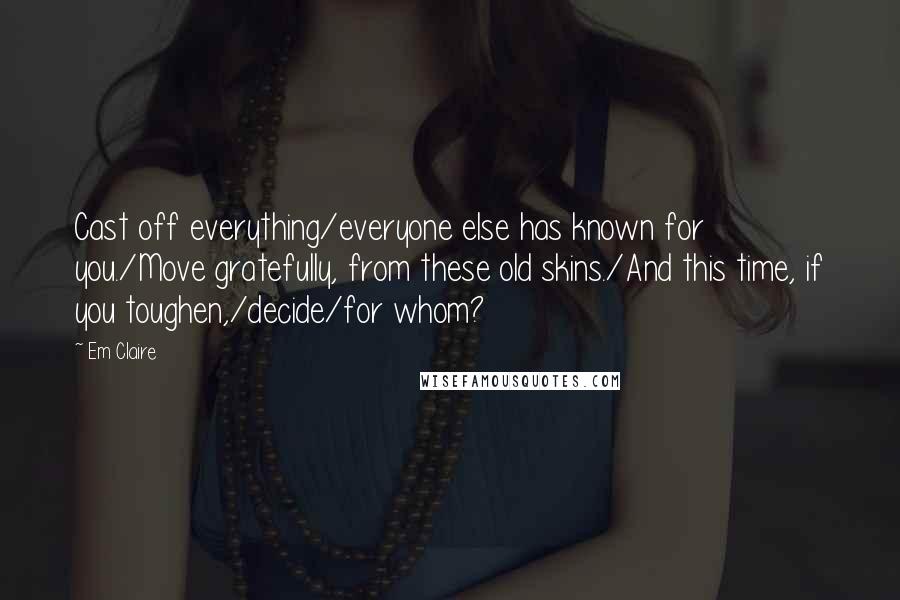 Em Claire Quotes: Cast off everything/everyone else has known for you./Move gratefully, from these old skins./And this time, if you toughen,/decide/for whom?