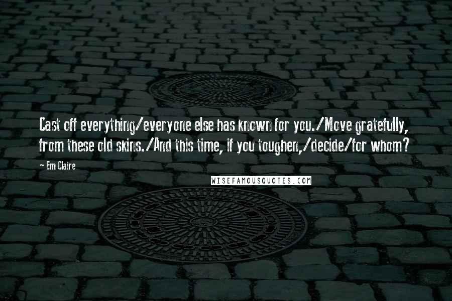 Em Claire Quotes: Cast off everything/everyone else has known for you./Move gratefully, from these old skins./And this time, if you toughen,/decide/for whom?