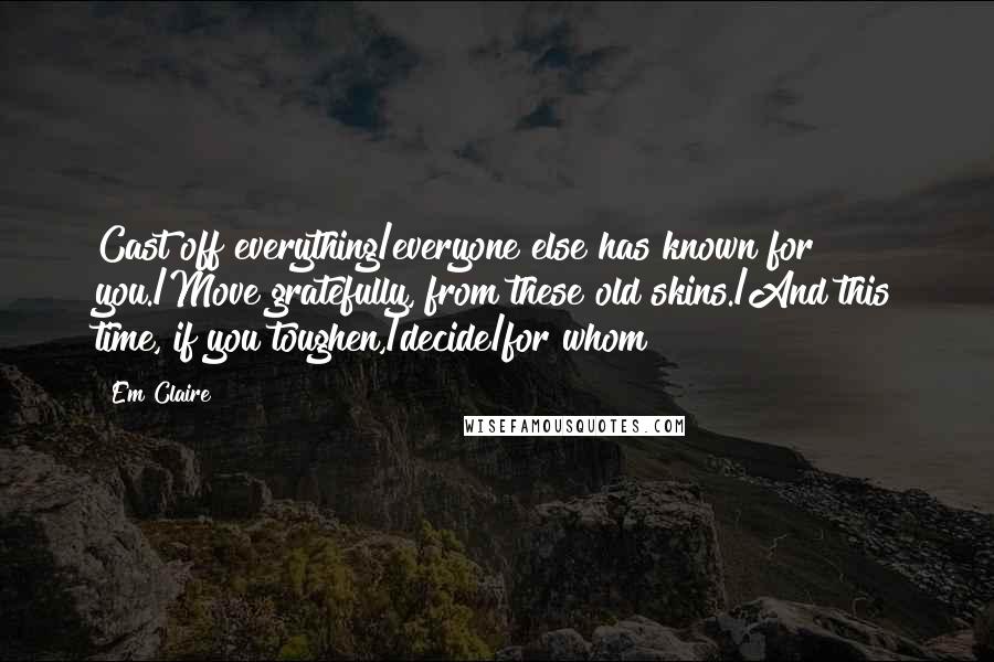 Em Claire Quotes: Cast off everything/everyone else has known for you./Move gratefully, from these old skins./And this time, if you toughen,/decide/for whom?