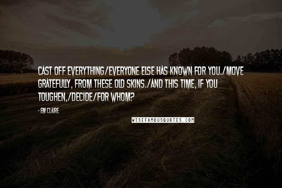 Em Claire Quotes: Cast off everything/everyone else has known for you./Move gratefully, from these old skins./And this time, if you toughen,/decide/for whom?