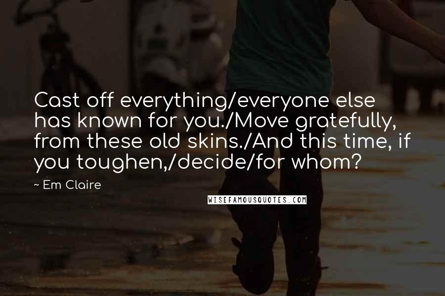 Em Claire Quotes: Cast off everything/everyone else has known for you./Move gratefully, from these old skins./And this time, if you toughen,/decide/for whom?
