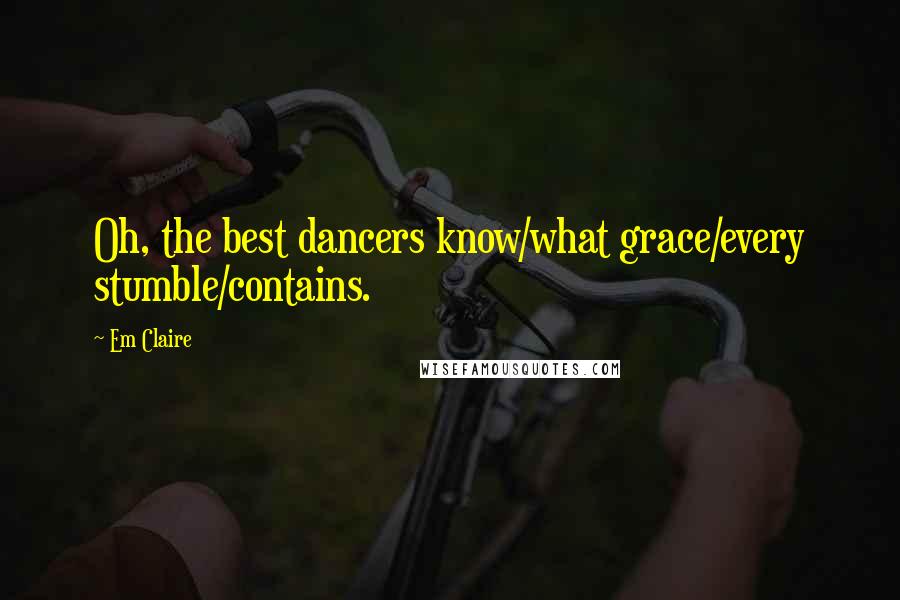 Em Claire Quotes: Oh, the best dancers know/what grace/every stumble/contains.