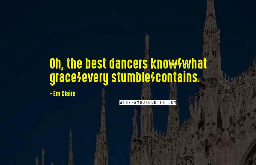 Em Claire Quotes: Oh, the best dancers know/what grace/every stumble/contains.