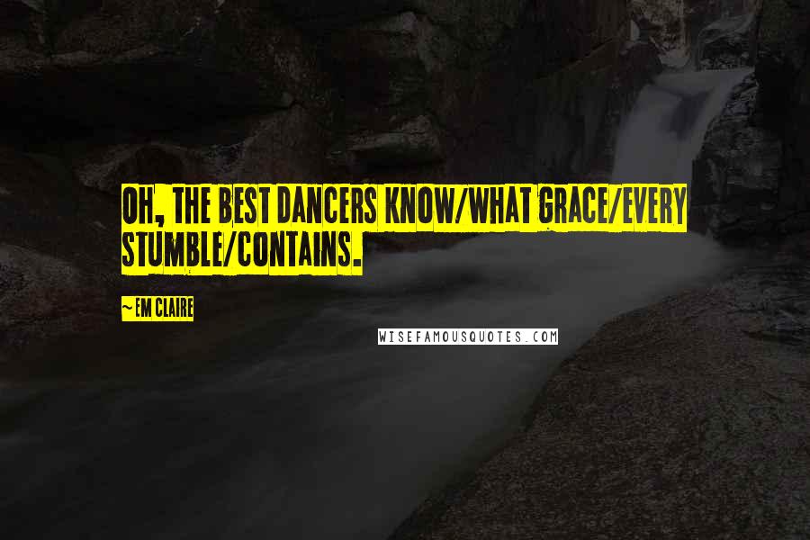 Em Claire Quotes: Oh, the best dancers know/what grace/every stumble/contains.