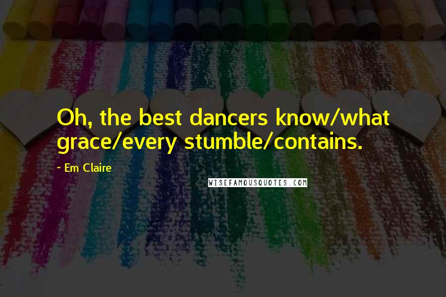 Em Claire Quotes: Oh, the best dancers know/what grace/every stumble/contains.
