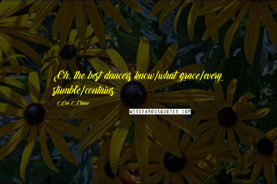 Em Claire Quotes: Oh, the best dancers know/what grace/every stumble/contains.